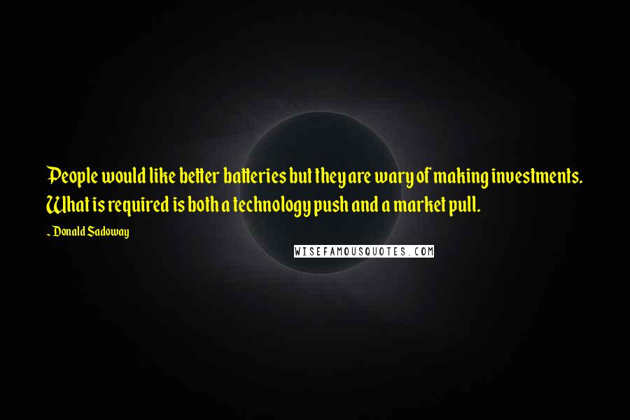 Donald Sadoway Quotes: People would like better batteries but they are wary of making investments. What is required is both a technology push and a market pull.