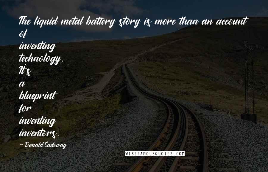 Donald Sadoway Quotes: The liquid metal battery story is more than an account of inventing technology. It's a blueprint for inventing inventors.