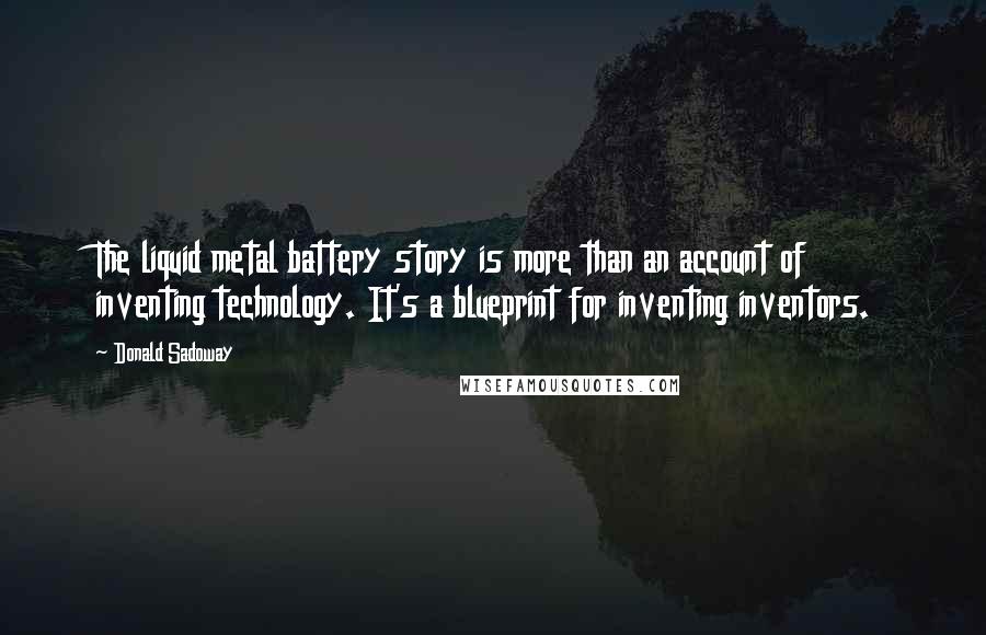 Donald Sadoway Quotes: The liquid metal battery story is more than an account of inventing technology. It's a blueprint for inventing inventors.