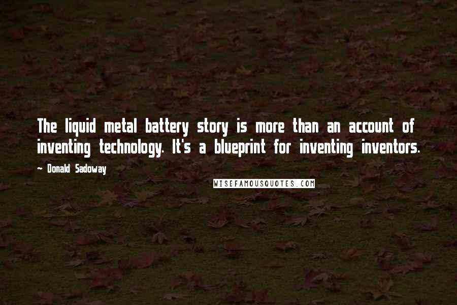 Donald Sadoway Quotes: The liquid metal battery story is more than an account of inventing technology. It's a blueprint for inventing inventors.