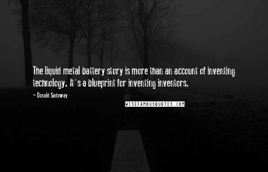 Donald Sadoway Quotes: The liquid metal battery story is more than an account of inventing technology. It's a blueprint for inventing inventors.