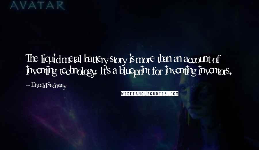 Donald Sadoway Quotes: The liquid metal battery story is more than an account of inventing technology. It's a blueprint for inventing inventors.