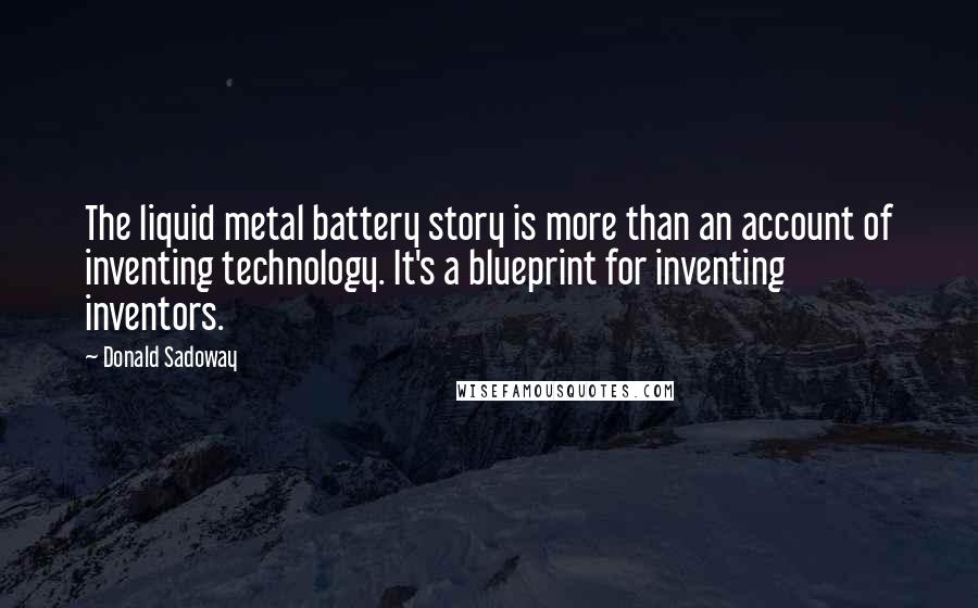 Donald Sadoway Quotes: The liquid metal battery story is more than an account of inventing technology. It's a blueprint for inventing inventors.