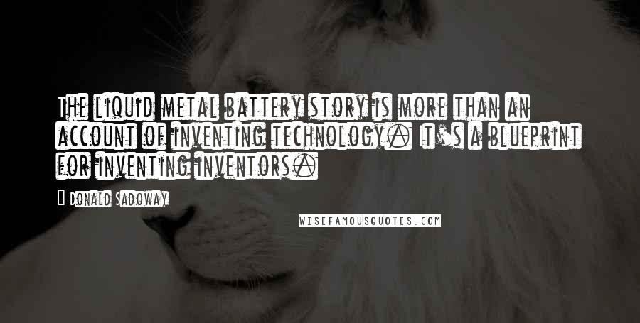 Donald Sadoway Quotes: The liquid metal battery story is more than an account of inventing technology. It's a blueprint for inventing inventors.