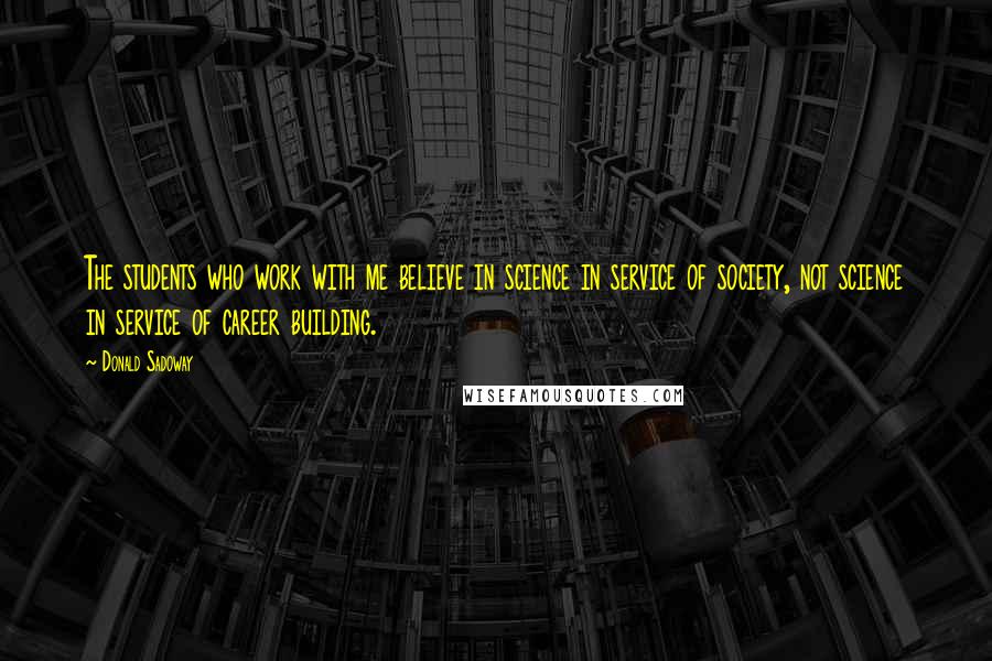 Donald Sadoway Quotes: The students who work with me believe in science in service of society, not science in service of career building.