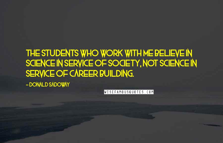 Donald Sadoway Quotes: The students who work with me believe in science in service of society, not science in service of career building.