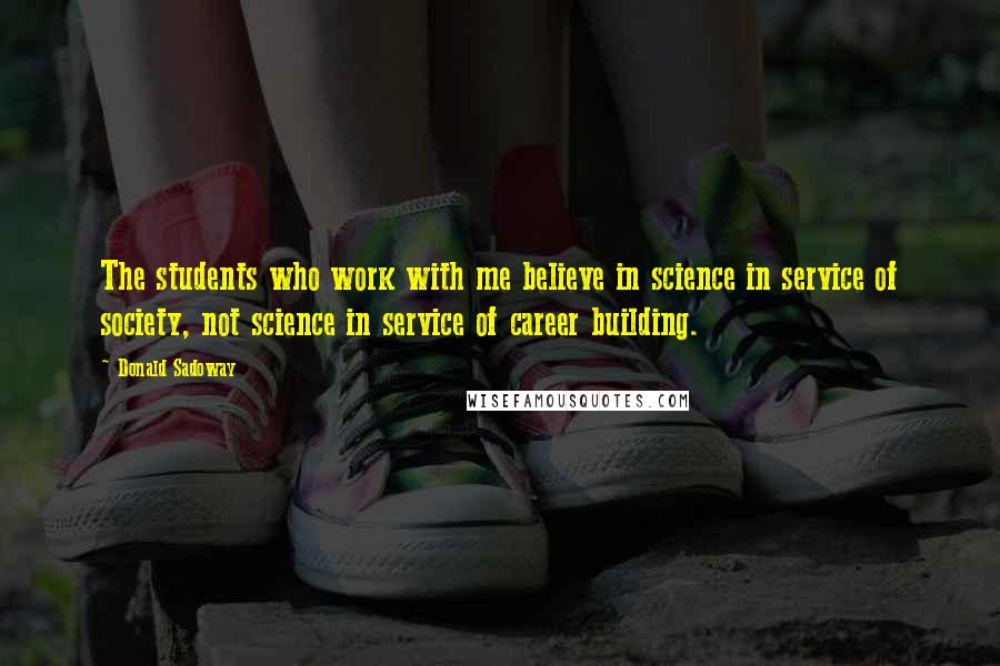 Donald Sadoway Quotes: The students who work with me believe in science in service of society, not science in service of career building.