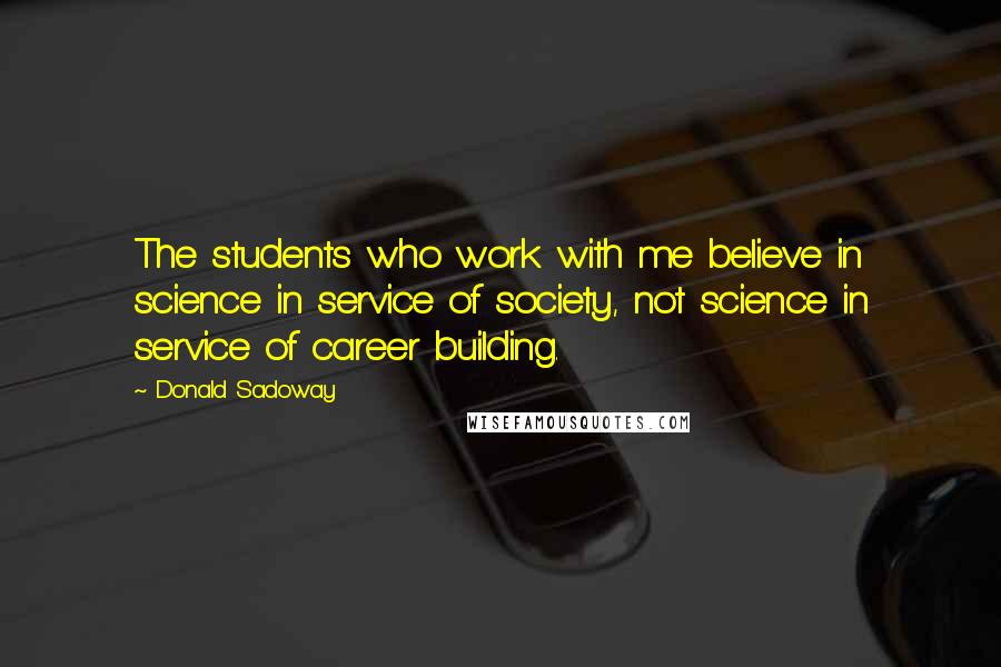 Donald Sadoway Quotes: The students who work with me believe in science in service of society, not science in service of career building.
