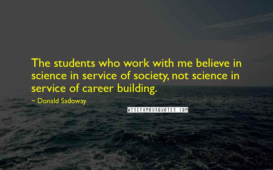 Donald Sadoway Quotes: The students who work with me believe in science in service of society, not science in service of career building.