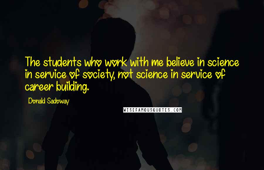 Donald Sadoway Quotes: The students who work with me believe in science in service of society, not science in service of career building.