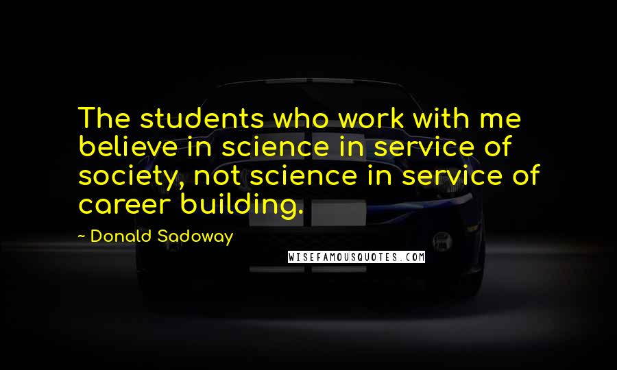 Donald Sadoway Quotes: The students who work with me believe in science in service of society, not science in service of career building.