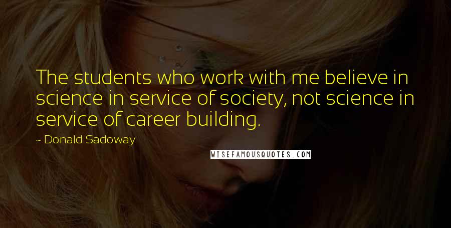 Donald Sadoway Quotes: The students who work with me believe in science in service of society, not science in service of career building.