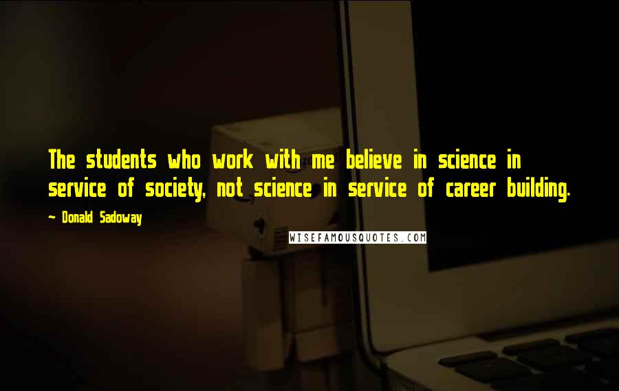 Donald Sadoway Quotes: The students who work with me believe in science in service of society, not science in service of career building.