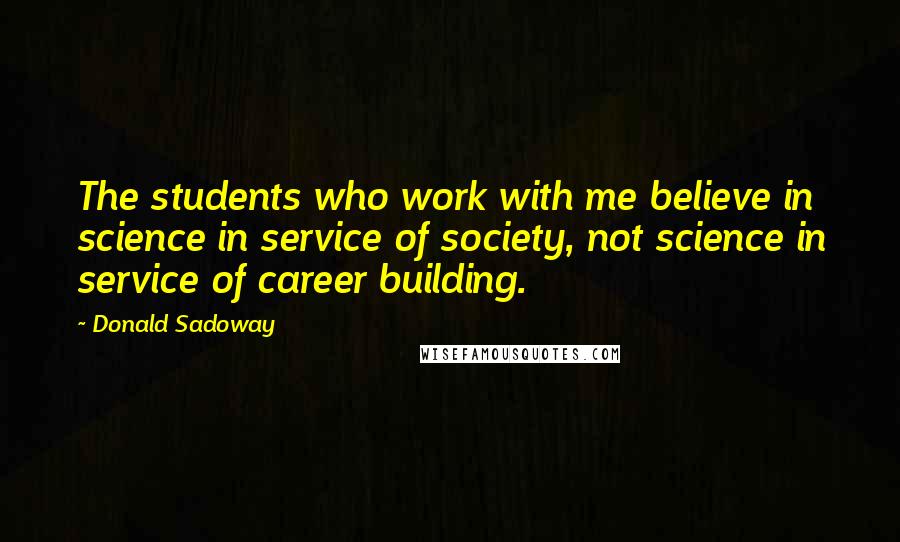 Donald Sadoway Quotes: The students who work with me believe in science in service of society, not science in service of career building.