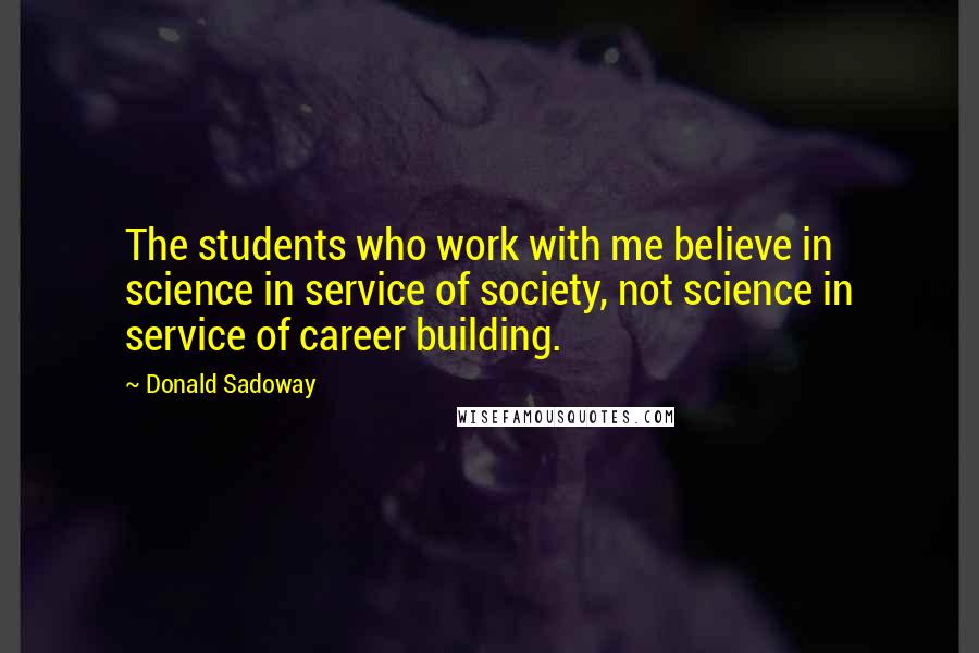 Donald Sadoway Quotes: The students who work with me believe in science in service of society, not science in service of career building.