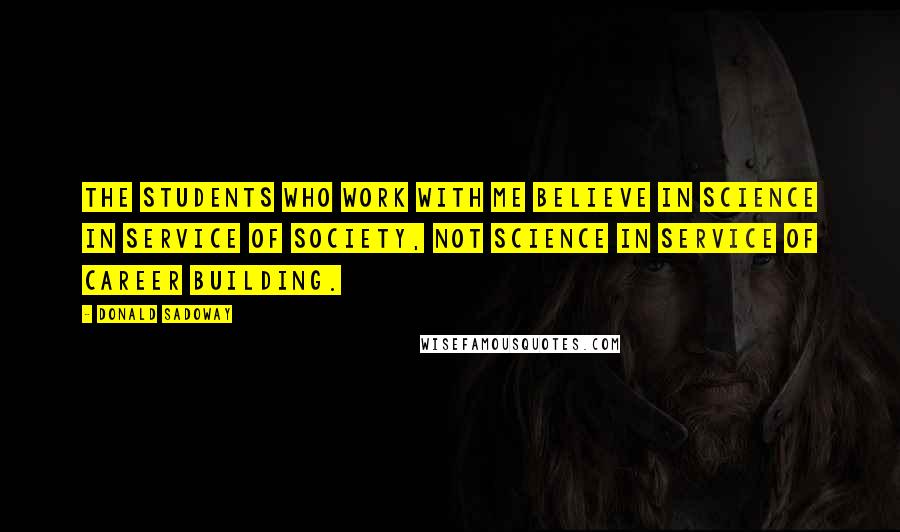 Donald Sadoway Quotes: The students who work with me believe in science in service of society, not science in service of career building.