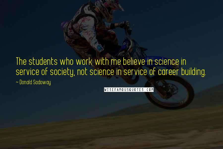 Donald Sadoway Quotes: The students who work with me believe in science in service of society, not science in service of career building.