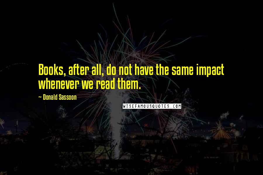 Donald Sassoon Quotes: Books, after all, do not have the same impact whenever we read them.