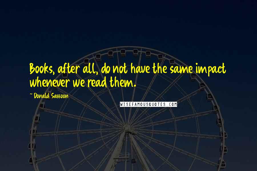 Donald Sassoon Quotes: Books, after all, do not have the same impact whenever we read them.