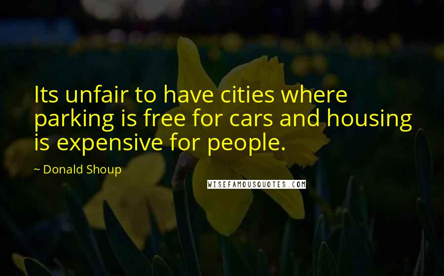 Donald Shoup Quotes: Its unfair to have cities where parking is free for cars and housing is expensive for people.
