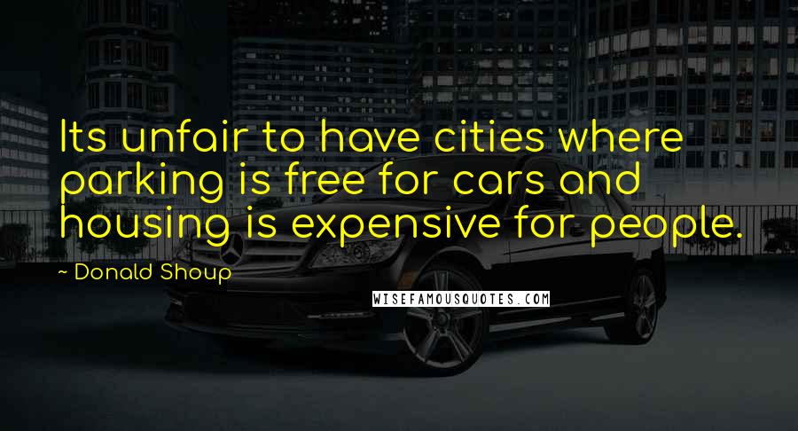 Donald Shoup Quotes: Its unfair to have cities where parking is free for cars and housing is expensive for people.