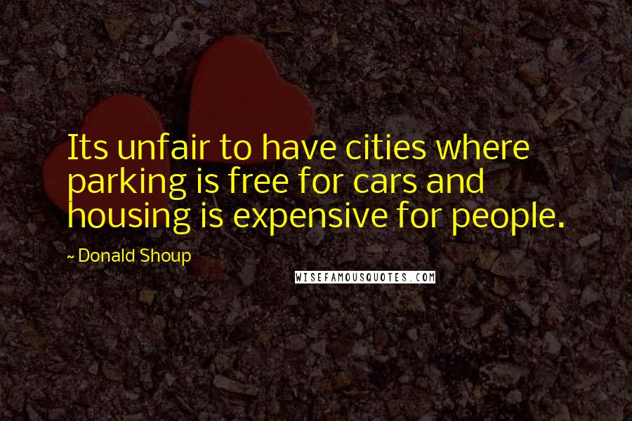 Donald Shoup Quotes: Its unfair to have cities where parking is free for cars and housing is expensive for people.