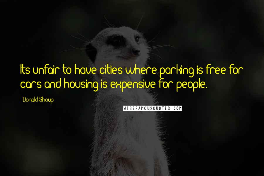 Donald Shoup Quotes: Its unfair to have cities where parking is free for cars and housing is expensive for people.