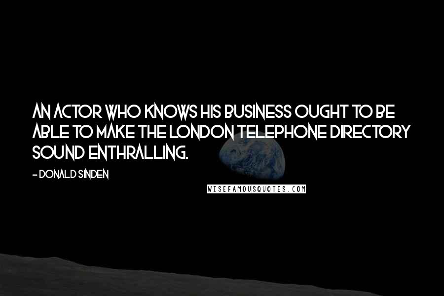 Donald Sinden Quotes: An actor who knows his business ought to be able to make the London telephone directory sound enthralling.