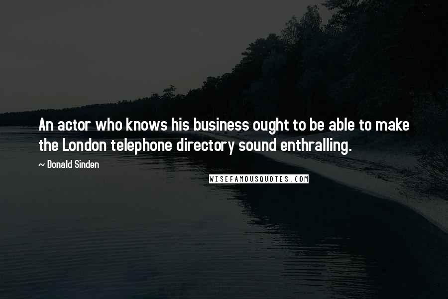 Donald Sinden Quotes: An actor who knows his business ought to be able to make the London telephone directory sound enthralling.