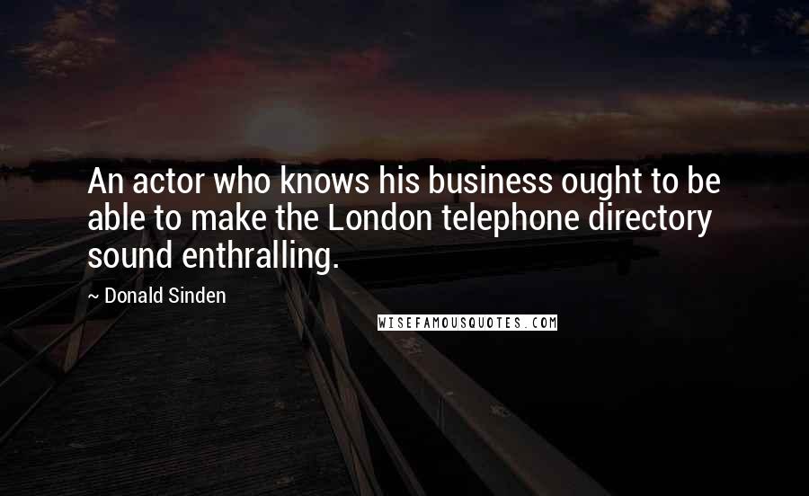 Donald Sinden Quotes: An actor who knows his business ought to be able to make the London telephone directory sound enthralling.
