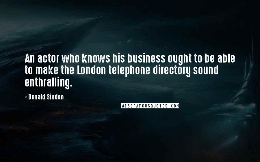 Donald Sinden Quotes: An actor who knows his business ought to be able to make the London telephone directory sound enthralling.