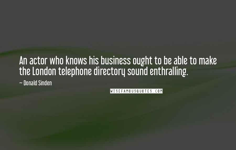 Donald Sinden Quotes: An actor who knows his business ought to be able to make the London telephone directory sound enthralling.