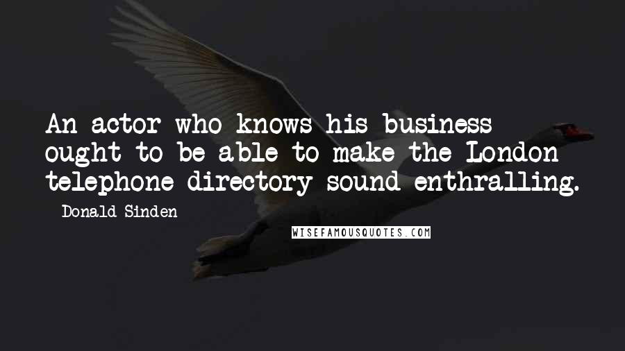 Donald Sinden Quotes: An actor who knows his business ought to be able to make the London telephone directory sound enthralling.