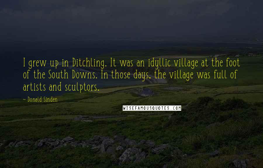 Donald Sinden Quotes: I grew up in Ditchling. It was an idyllic village at the foot of the South Downs. In those days, the village was full of artists and sculptors.