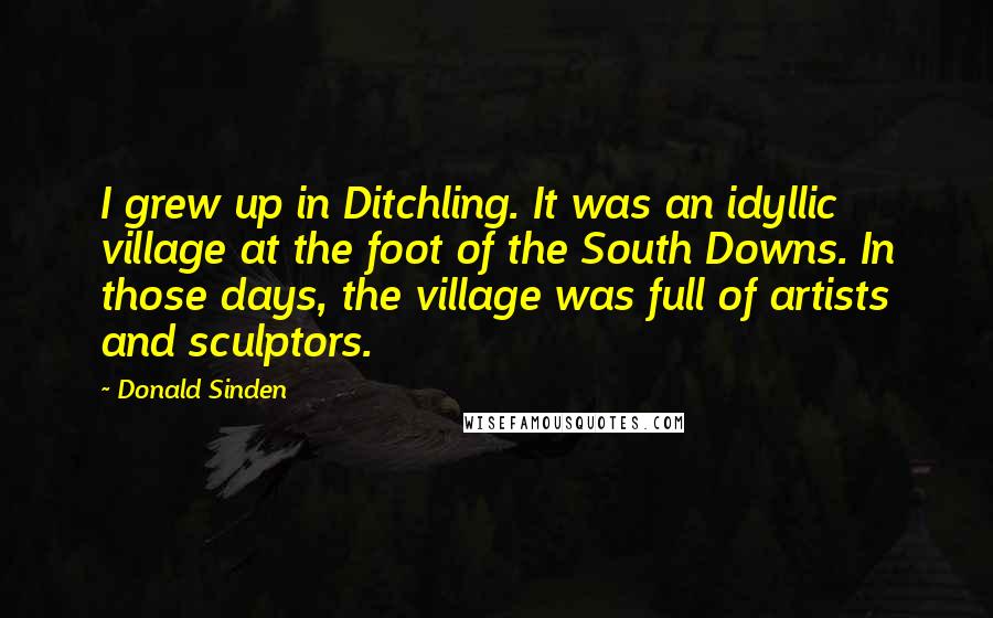 Donald Sinden Quotes: I grew up in Ditchling. It was an idyllic village at the foot of the South Downs. In those days, the village was full of artists and sculptors.