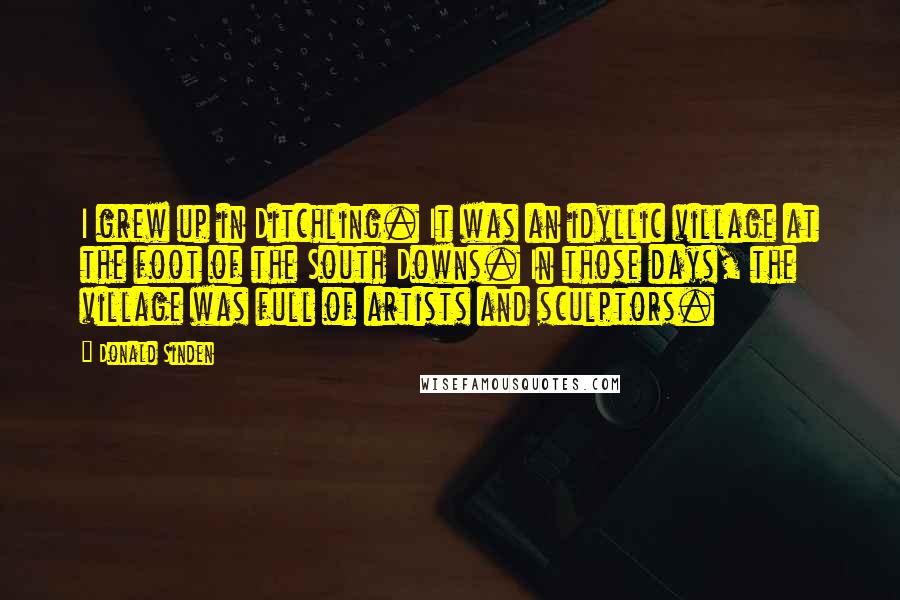 Donald Sinden Quotes: I grew up in Ditchling. It was an idyllic village at the foot of the South Downs. In those days, the village was full of artists and sculptors.