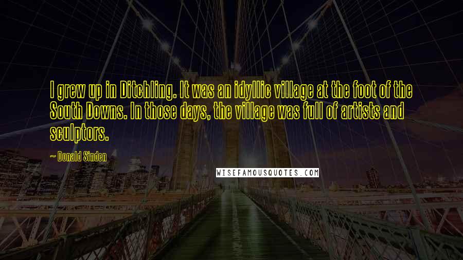 Donald Sinden Quotes: I grew up in Ditchling. It was an idyllic village at the foot of the South Downs. In those days, the village was full of artists and sculptors.