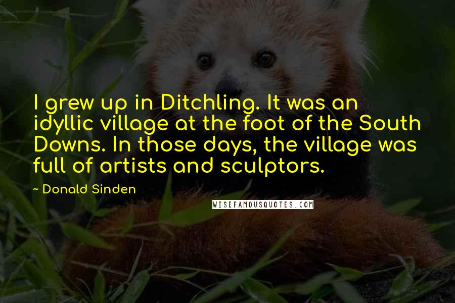 Donald Sinden Quotes: I grew up in Ditchling. It was an idyllic village at the foot of the South Downs. In those days, the village was full of artists and sculptors.