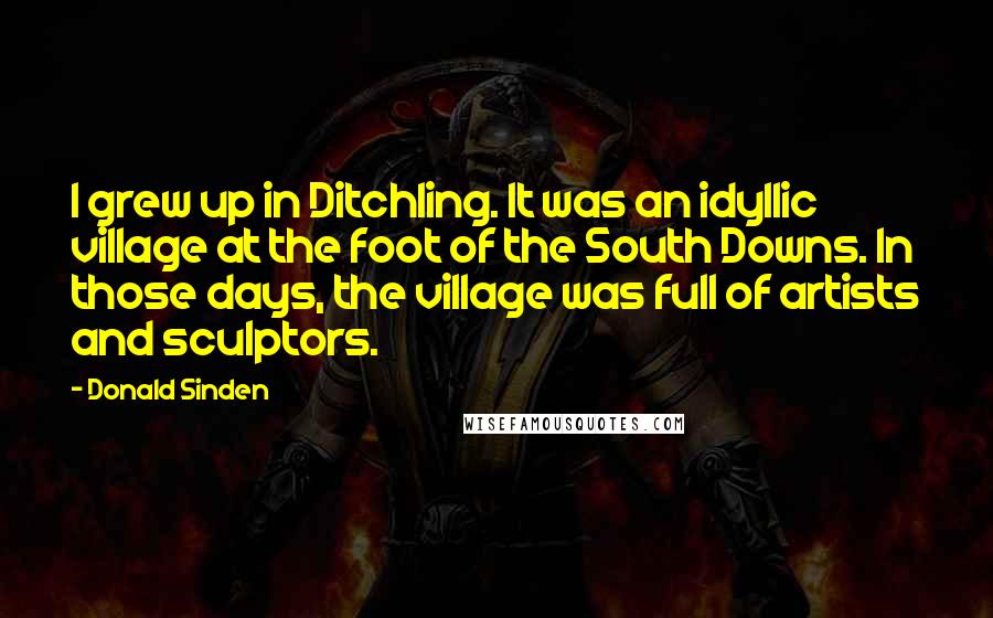 Donald Sinden Quotes: I grew up in Ditchling. It was an idyllic village at the foot of the South Downs. In those days, the village was full of artists and sculptors.