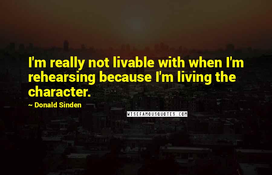 Donald Sinden Quotes: I'm really not livable with when I'm rehearsing because I'm living the character.