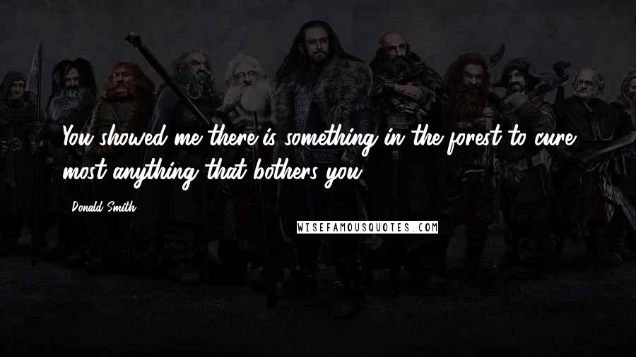 Donald Smith Quotes: You showed me there is something in the forest to cure most anything that bothers you.