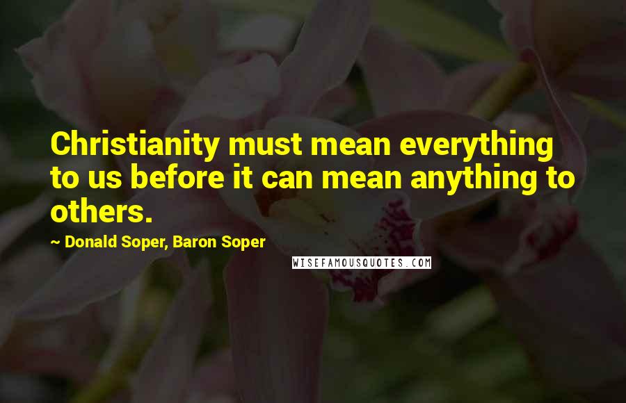 Donald Soper, Baron Soper Quotes: Christianity must mean everything to us before it can mean anything to others.