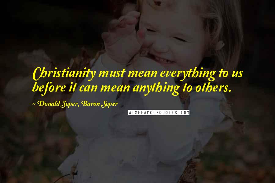 Donald Soper, Baron Soper Quotes: Christianity must mean everything to us before it can mean anything to others.