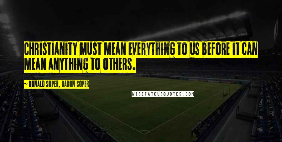 Donald Soper, Baron Soper Quotes: Christianity must mean everything to us before it can mean anything to others.