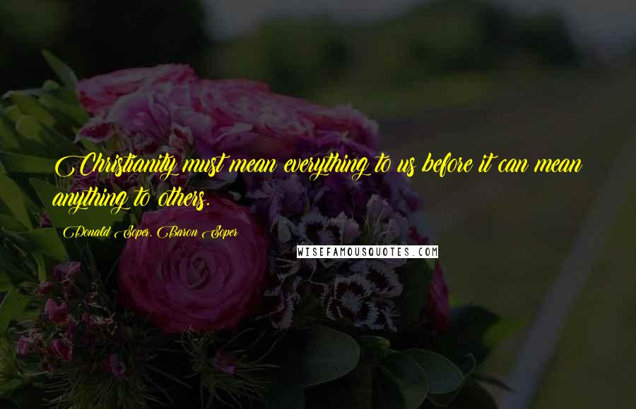 Donald Soper, Baron Soper Quotes: Christianity must mean everything to us before it can mean anything to others.