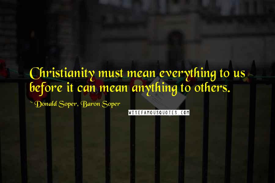 Donald Soper, Baron Soper Quotes: Christianity must mean everything to us before it can mean anything to others.