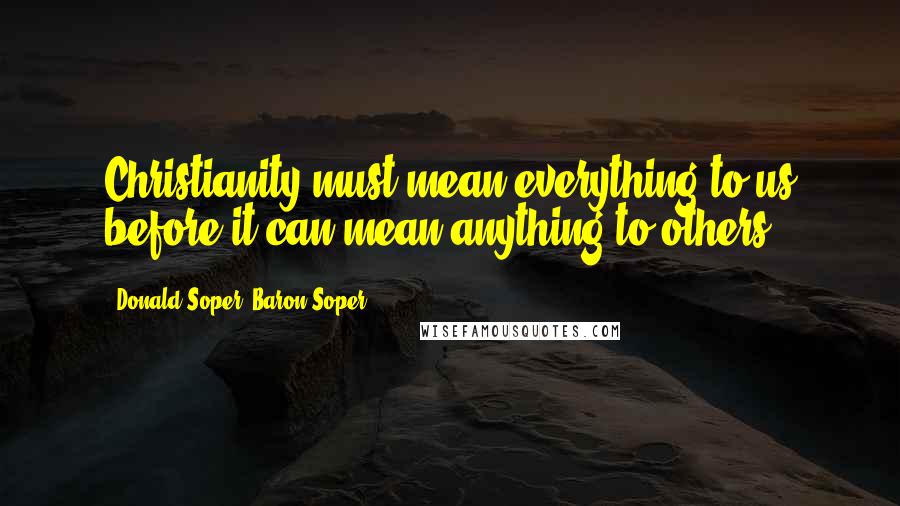 Donald Soper, Baron Soper Quotes: Christianity must mean everything to us before it can mean anything to others.