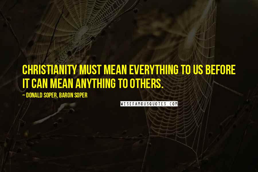 Donald Soper, Baron Soper Quotes: Christianity must mean everything to us before it can mean anything to others.