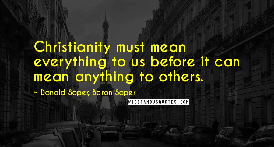 Donald Soper, Baron Soper Quotes: Christianity must mean everything to us before it can mean anything to others.