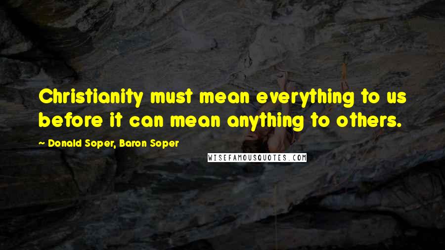 Donald Soper, Baron Soper Quotes: Christianity must mean everything to us before it can mean anything to others.